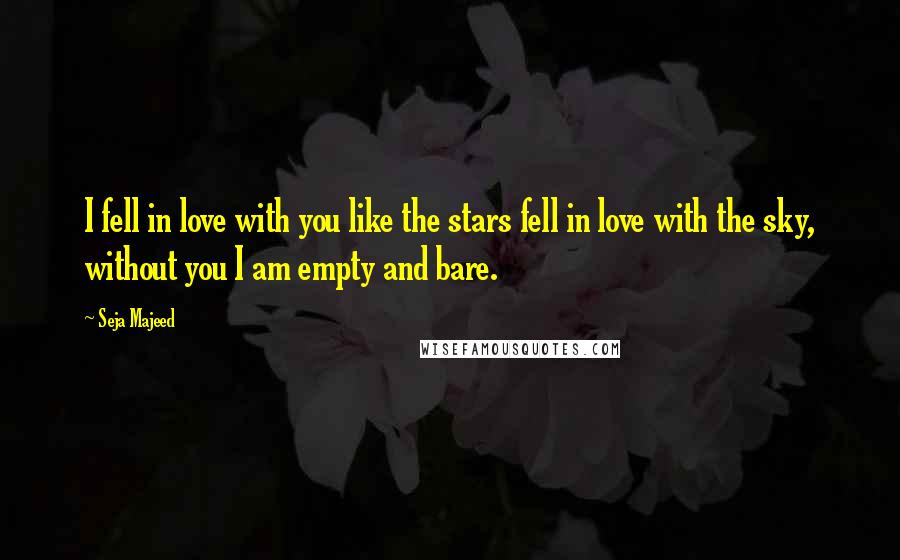 Seja Majeed Quotes: I fell in love with you like the stars fell in love with the sky, without you I am empty and bare.