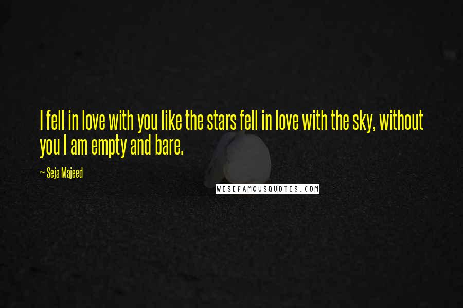 Seja Majeed Quotes: I fell in love with you like the stars fell in love with the sky, without you I am empty and bare.