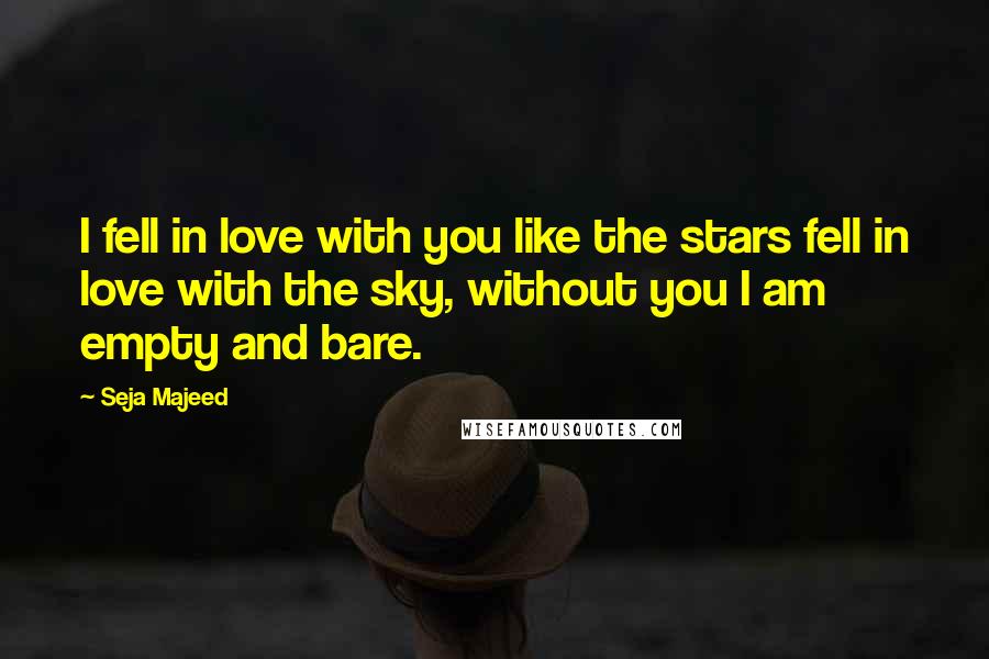 Seja Majeed Quotes: I fell in love with you like the stars fell in love with the sky, without you I am empty and bare.