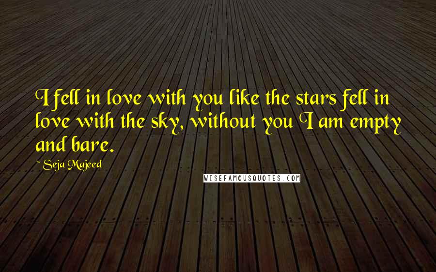 Seja Majeed Quotes: I fell in love with you like the stars fell in love with the sky, without you I am empty and bare.