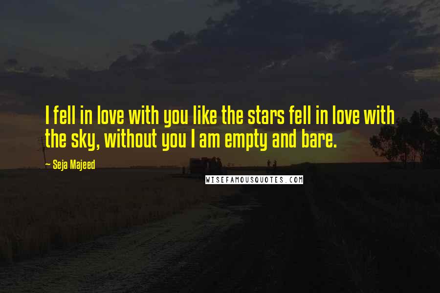 Seja Majeed Quotes: I fell in love with you like the stars fell in love with the sky, without you I am empty and bare.