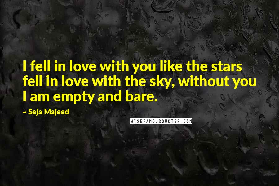 Seja Majeed Quotes: I fell in love with you like the stars fell in love with the sky, without you I am empty and bare.