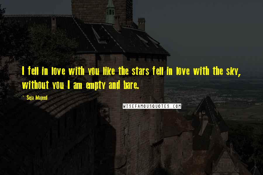 Seja Majeed Quotes: I fell in love with you like the stars fell in love with the sky, without you I am empty and bare.