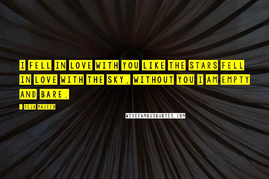 Seja Majeed Quotes: I fell in love with you like the stars fell in love with the sky, without you I am empty and bare.