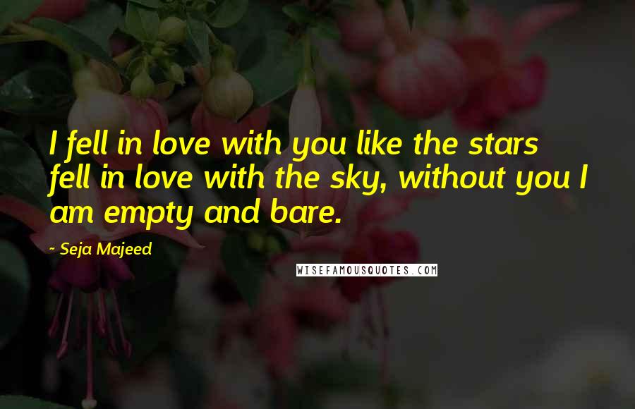 Seja Majeed Quotes: I fell in love with you like the stars fell in love with the sky, without you I am empty and bare.