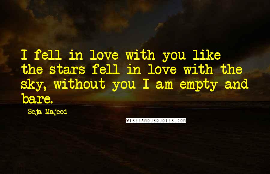 Seja Majeed Quotes: I fell in love with you like the stars fell in love with the sky, without you I am empty and bare.