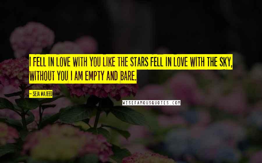 Seja Majeed Quotes: I fell in love with you like the stars fell in love with the sky, without you I am empty and bare.