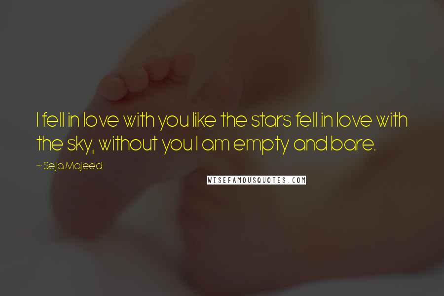 Seja Majeed Quotes: I fell in love with you like the stars fell in love with the sky, without you I am empty and bare.