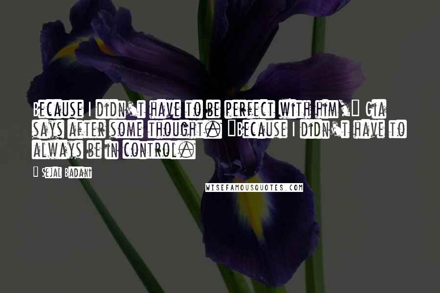 Sejal Badani Quotes: Because I didn't have to be perfect with him," Gia says after some thought. "Because I didn't have to always be in control.