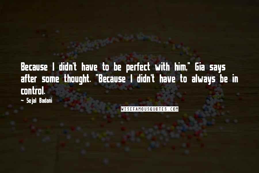 Sejal Badani Quotes: Because I didn't have to be perfect with him," Gia says after some thought. "Because I didn't have to always be in control.