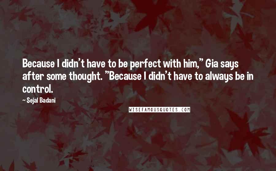 Sejal Badani Quotes: Because I didn't have to be perfect with him," Gia says after some thought. "Because I didn't have to always be in control.