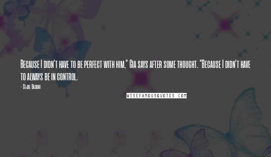 Sejal Badani Quotes: Because I didn't have to be perfect with him," Gia says after some thought. "Because I didn't have to always be in control.