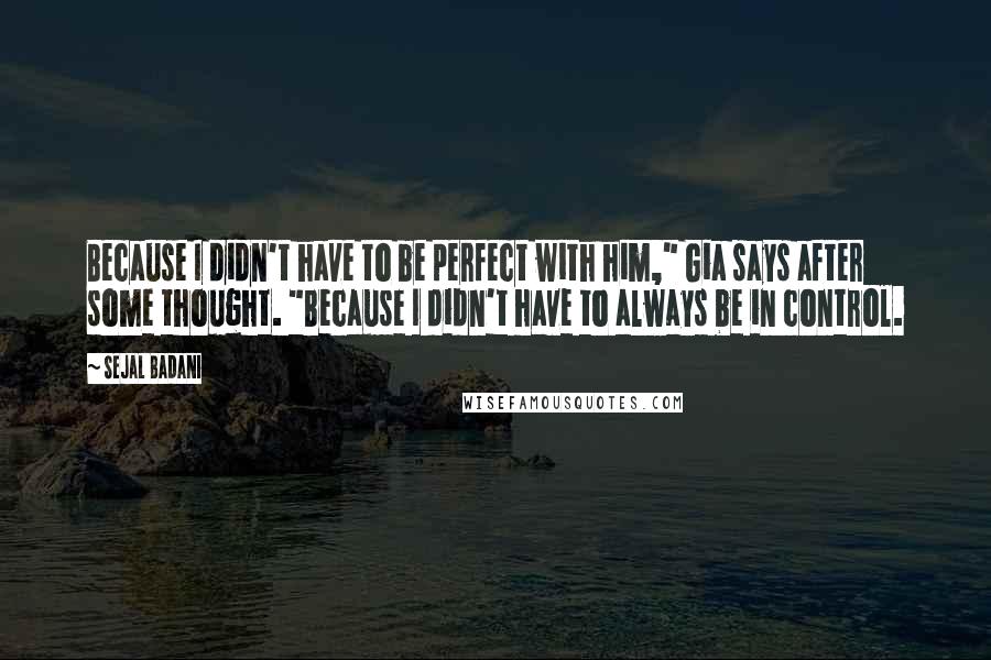 Sejal Badani Quotes: Because I didn't have to be perfect with him," Gia says after some thought. "Because I didn't have to always be in control.