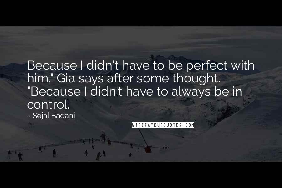 Sejal Badani Quotes: Because I didn't have to be perfect with him," Gia says after some thought. "Because I didn't have to always be in control.