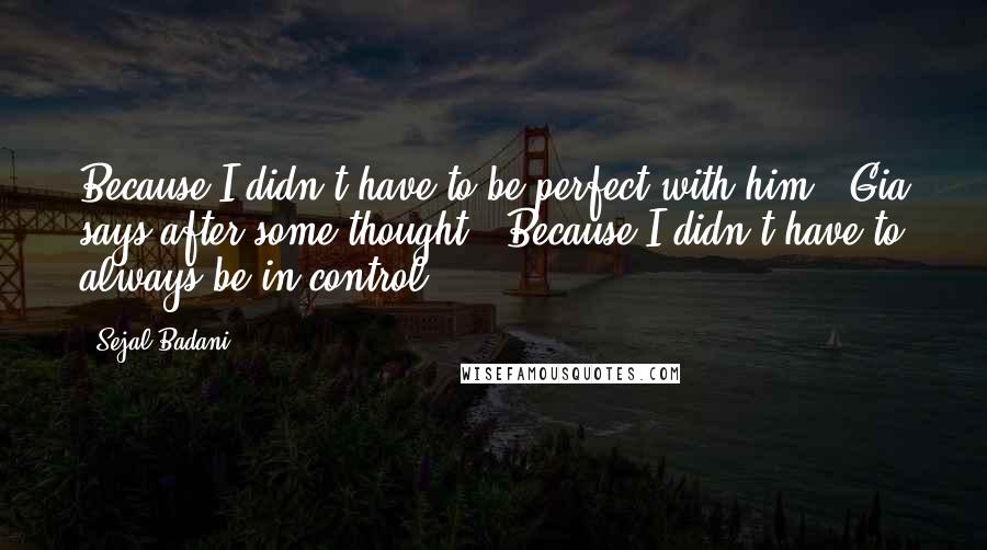 Sejal Badani Quotes: Because I didn't have to be perfect with him," Gia says after some thought. "Because I didn't have to always be in control.