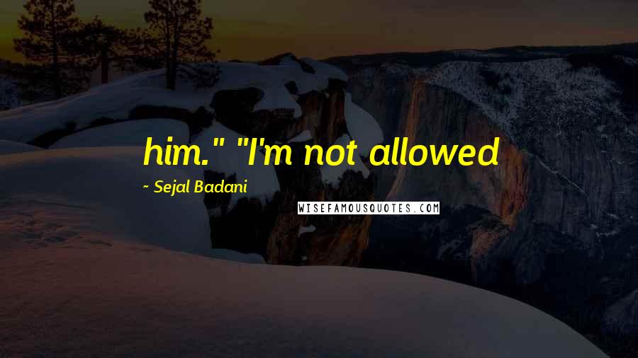 Sejal Badani Quotes: him." "I'm not allowed