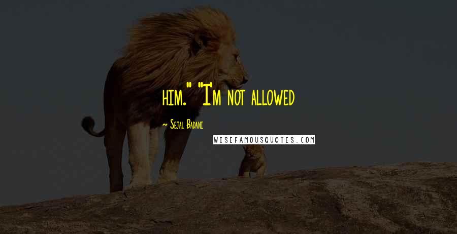 Sejal Badani Quotes: him." "I'm not allowed