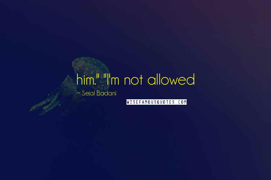 Sejal Badani Quotes: him." "I'm not allowed
