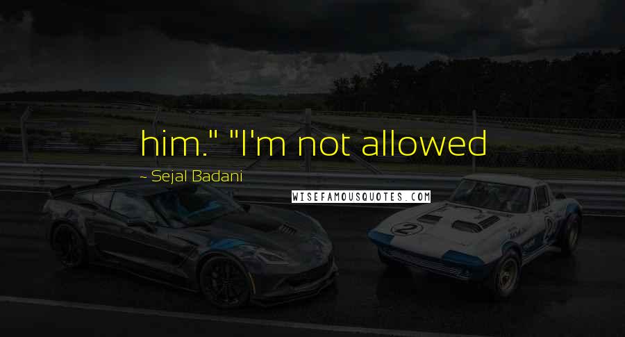 Sejal Badani Quotes: him." "I'm not allowed