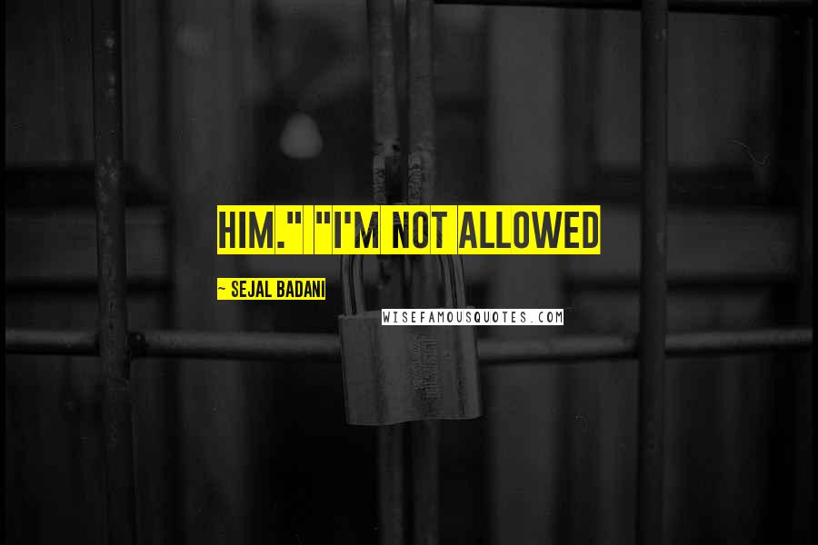 Sejal Badani Quotes: him." "I'm not allowed