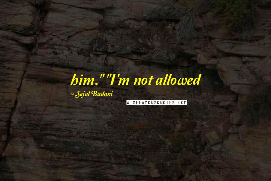 Sejal Badani Quotes: him." "I'm not allowed