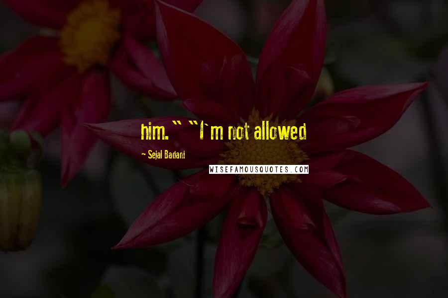 Sejal Badani Quotes: him." "I'm not allowed