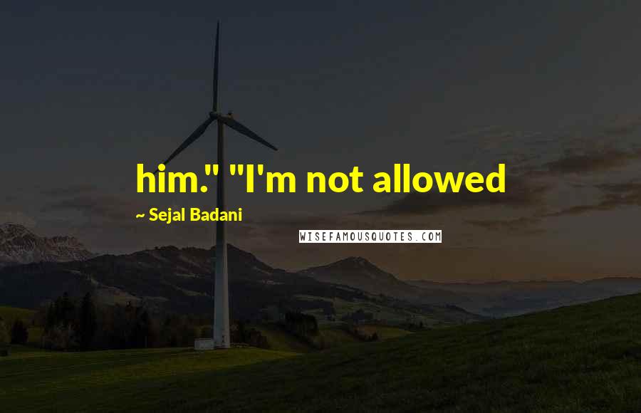 Sejal Badani Quotes: him." "I'm not allowed