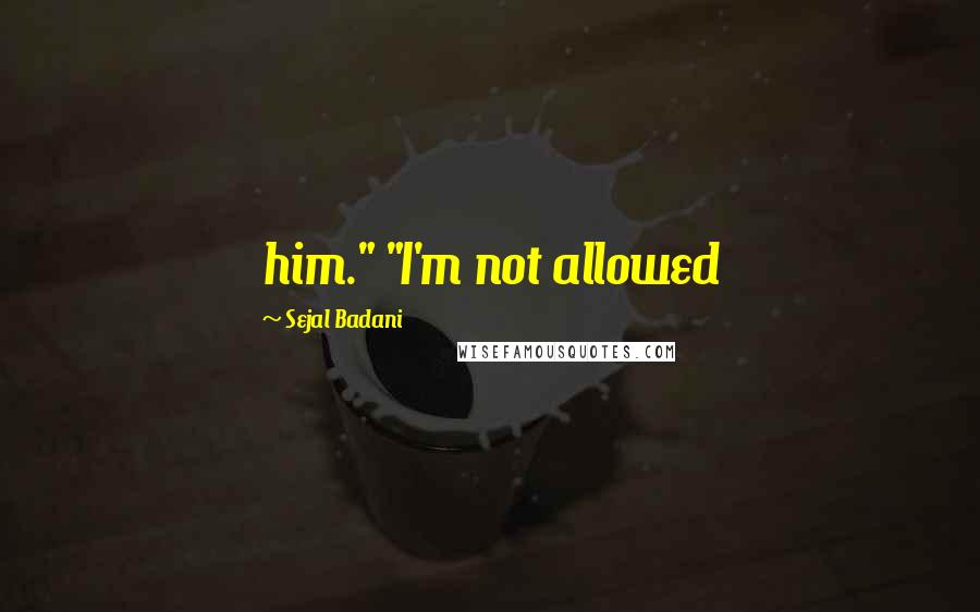 Sejal Badani Quotes: him." "I'm not allowed