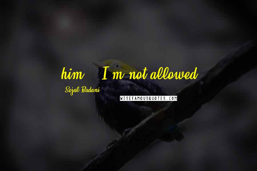 Sejal Badani Quotes: him." "I'm not allowed