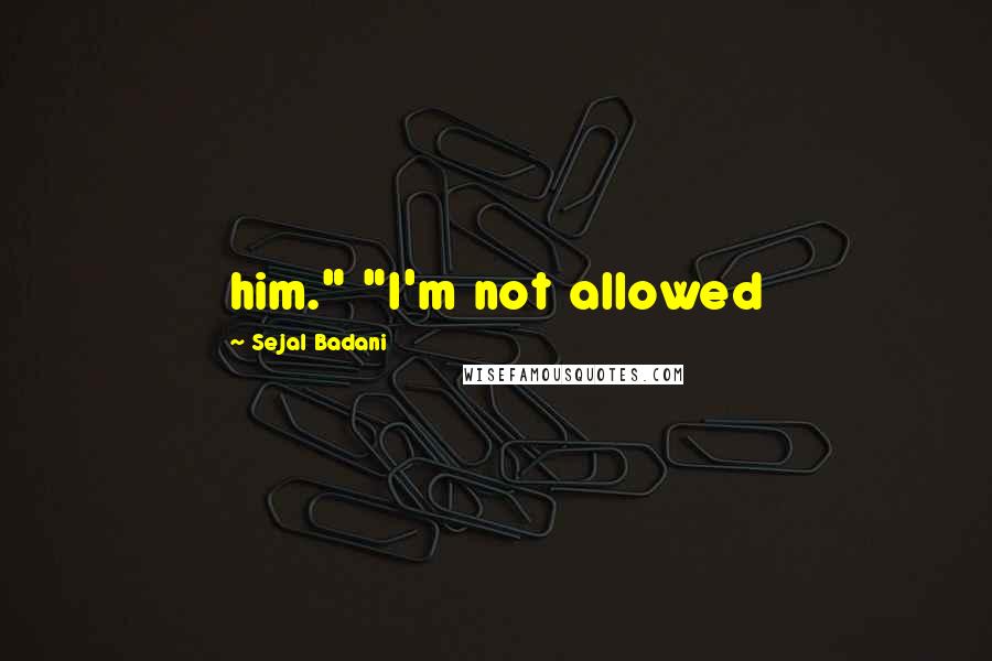 Sejal Badani Quotes: him." "I'm not allowed