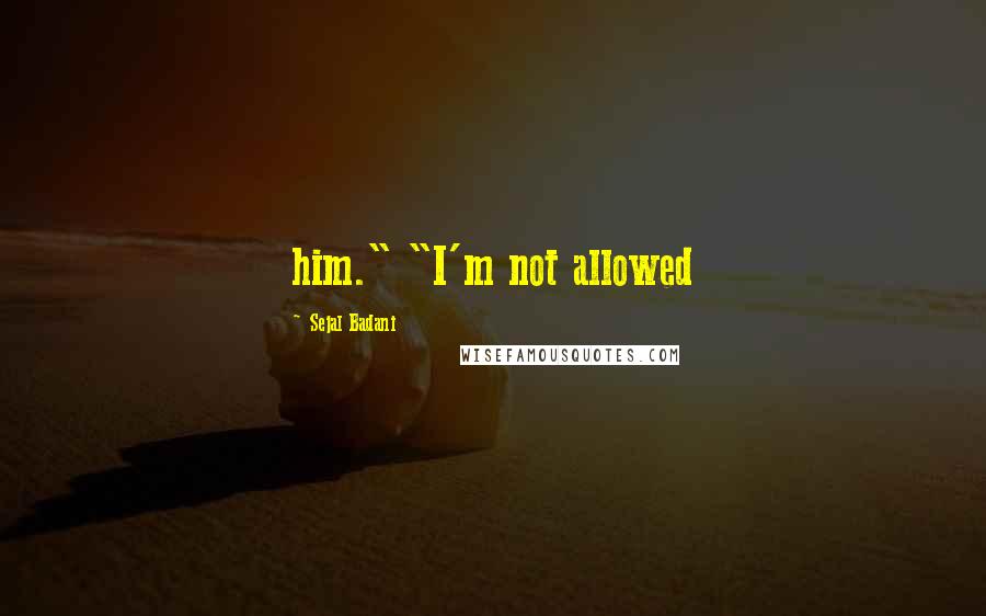 Sejal Badani Quotes: him." "I'm not allowed