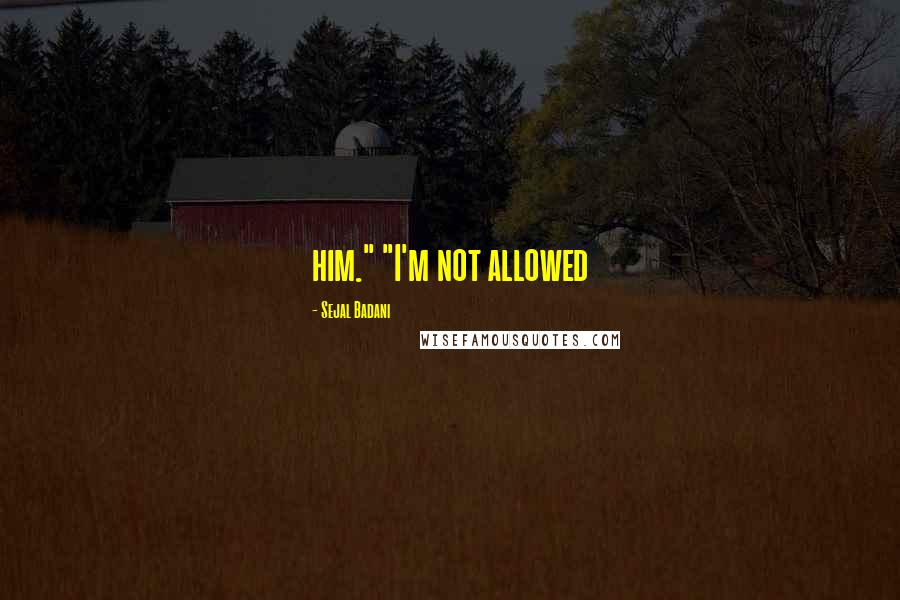 Sejal Badani Quotes: him." "I'm not allowed