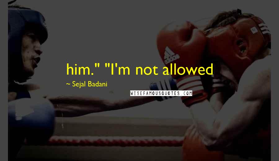 Sejal Badani Quotes: him." "I'm not allowed