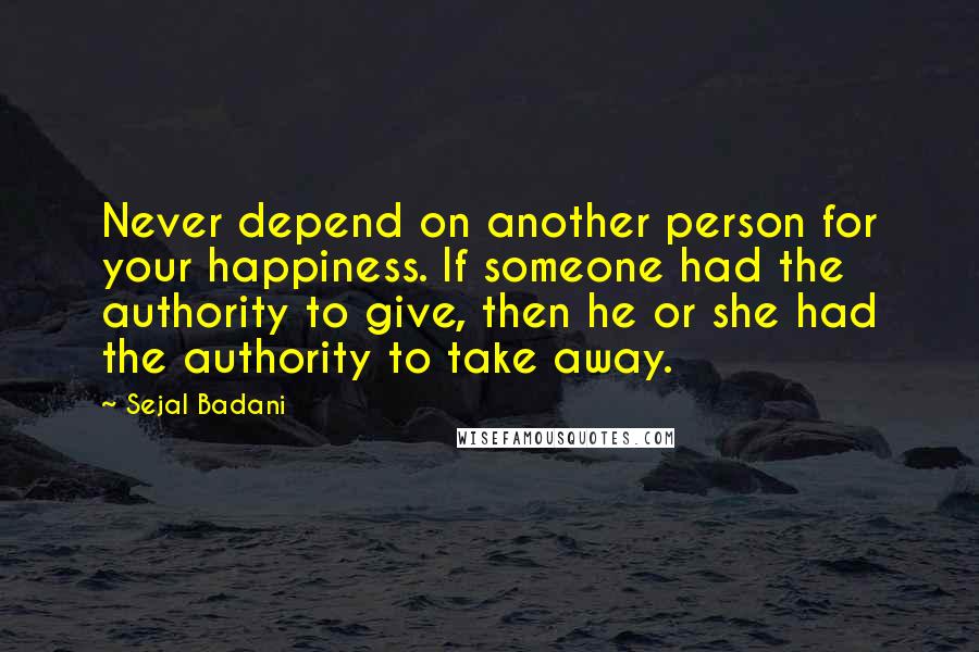 Sejal Badani Quotes: Never depend on another person for your happiness. If someone had the authority to give, then he or she had the authority to take away.