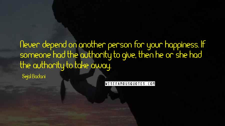 Sejal Badani Quotes: Never depend on another person for your happiness. If someone had the authority to give, then he or she had the authority to take away.