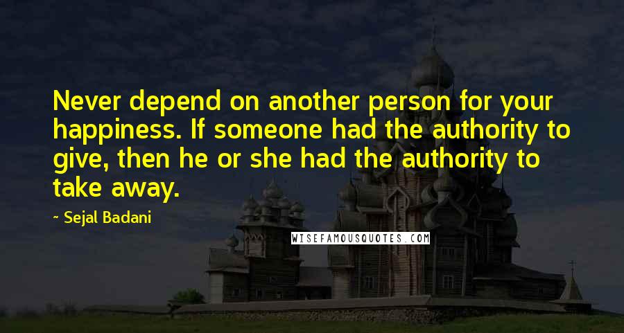 Sejal Badani Quotes: Never depend on another person for your happiness. If someone had the authority to give, then he or she had the authority to take away.
