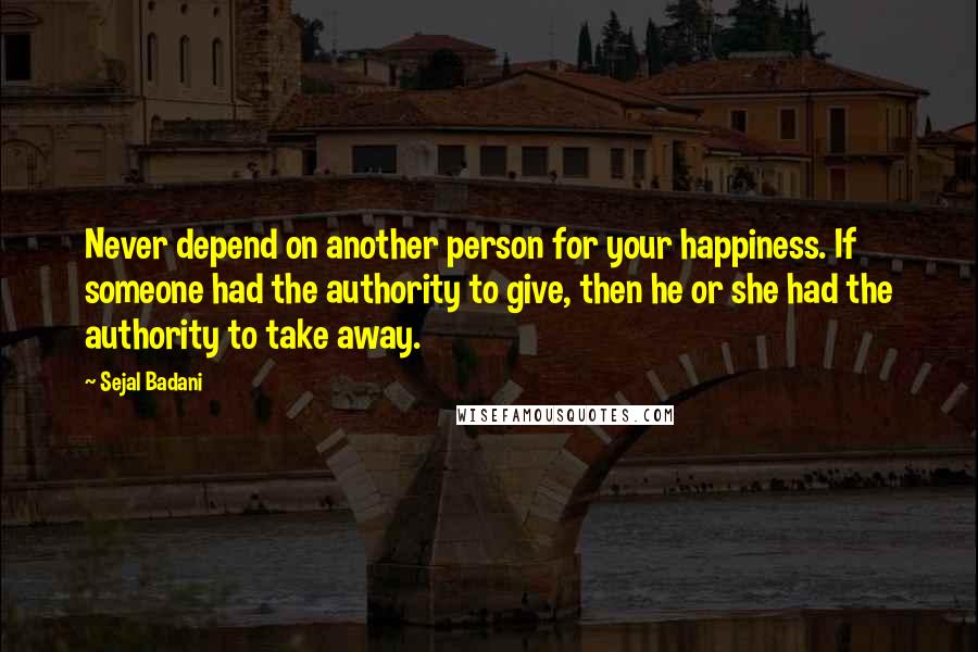 Sejal Badani Quotes: Never depend on another person for your happiness. If someone had the authority to give, then he or she had the authority to take away.