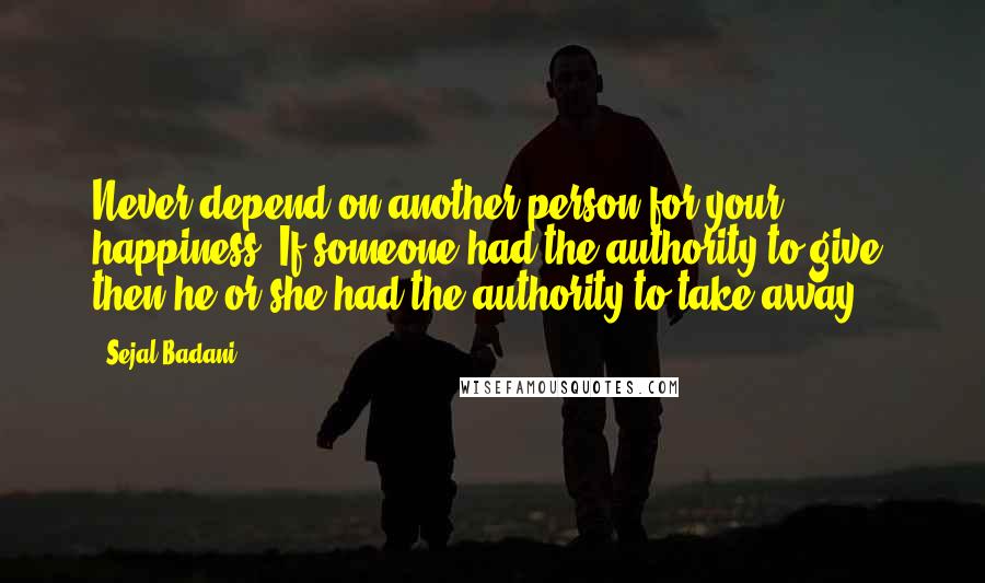 Sejal Badani Quotes: Never depend on another person for your happiness. If someone had the authority to give, then he or she had the authority to take away.