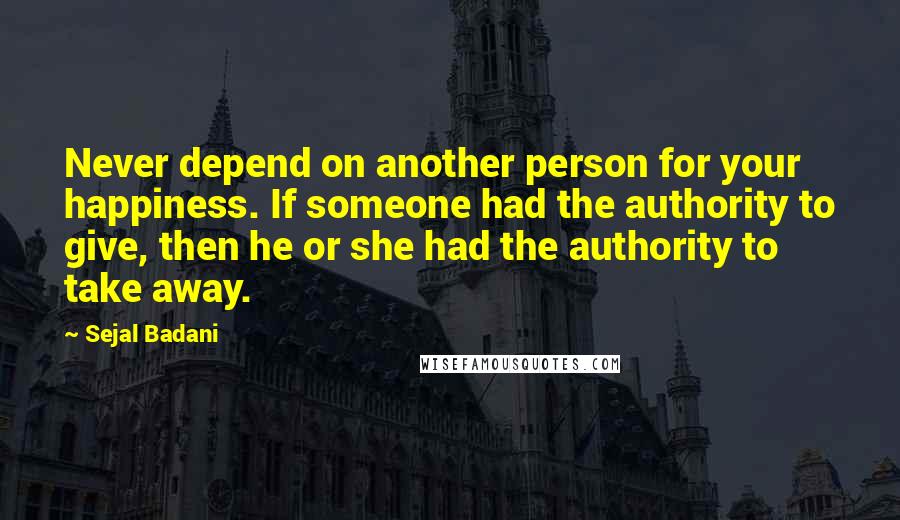 Sejal Badani Quotes: Never depend on another person for your happiness. If someone had the authority to give, then he or she had the authority to take away.