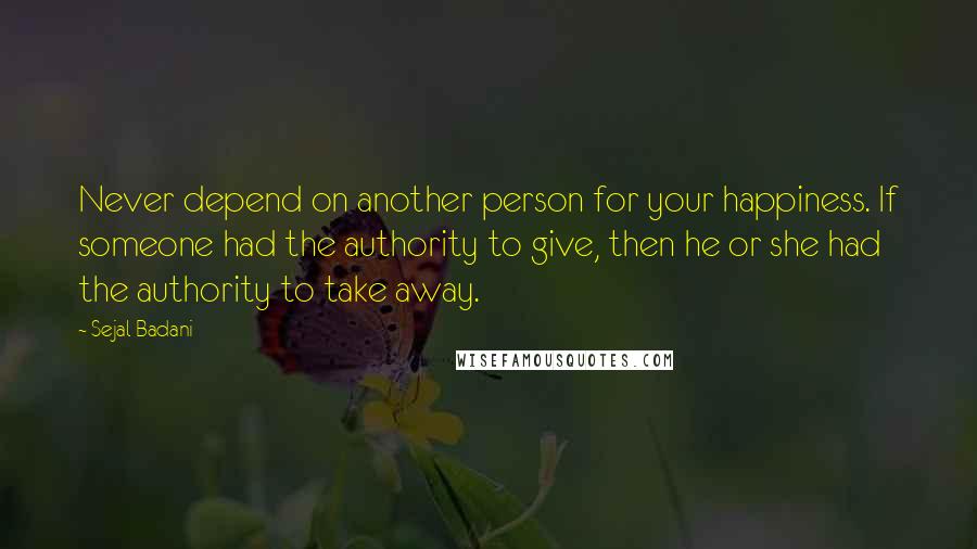 Sejal Badani Quotes: Never depend on another person for your happiness. If someone had the authority to give, then he or she had the authority to take away.