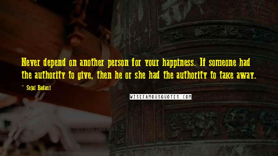 Sejal Badani Quotes: Never depend on another person for your happiness. If someone had the authority to give, then he or she had the authority to take away.
