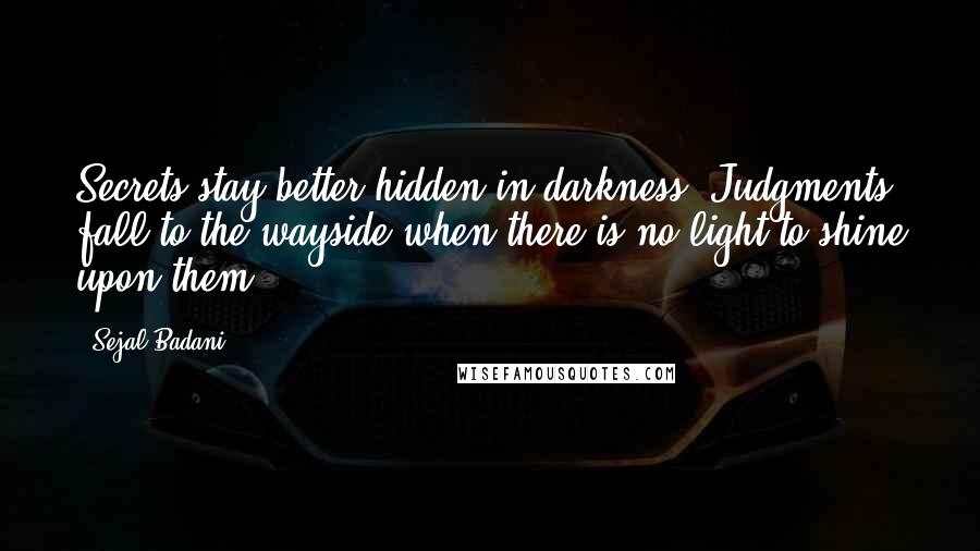 Sejal Badani Quotes: Secrets stay better hidden in darkness. Judgments fall to the wayside when there is no light to shine upon them.