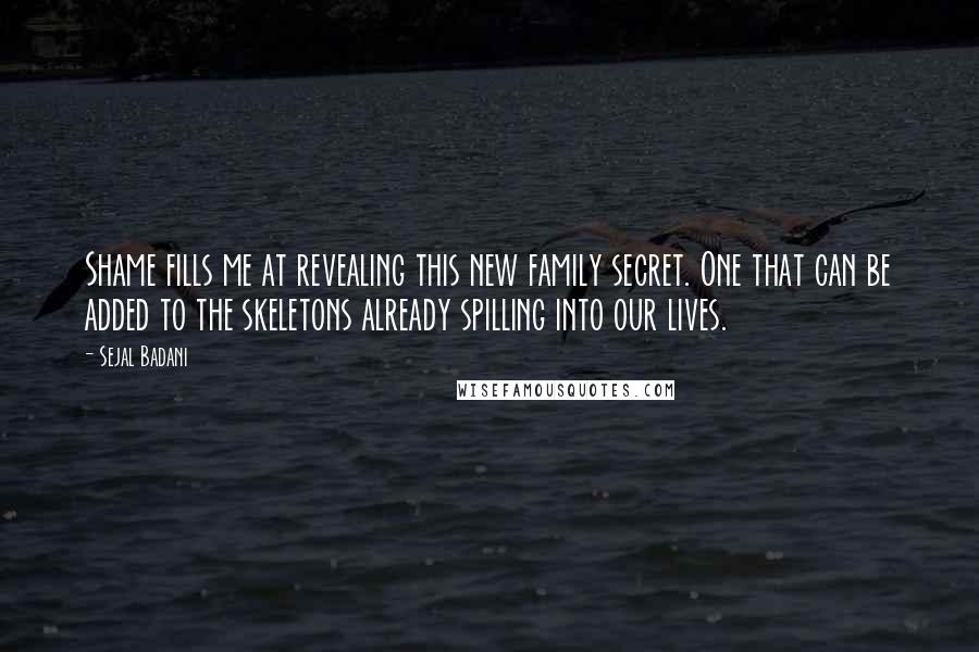 Sejal Badani Quotes: Shame fills me at revealing this new family secret. One that can be added to the skeletons already spilling into our lives.