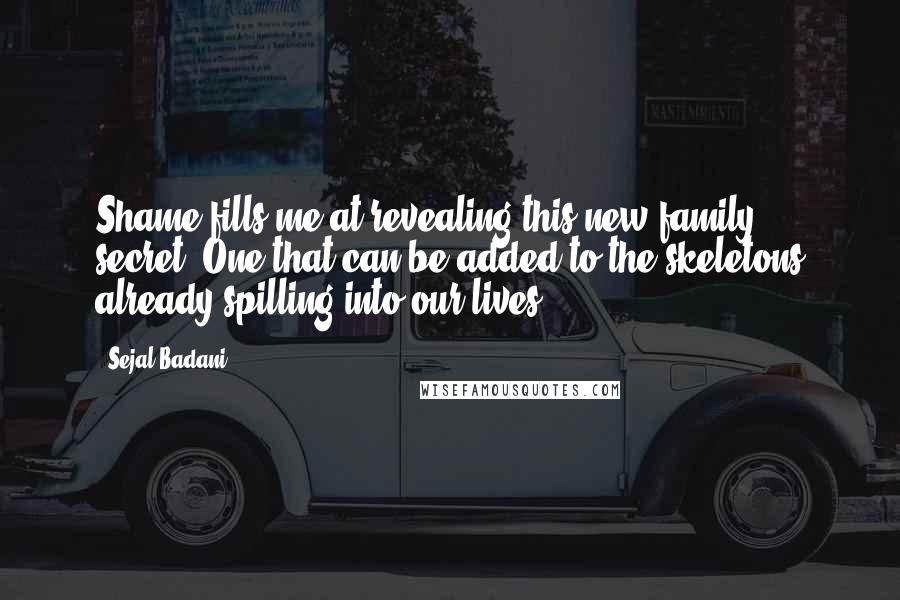 Sejal Badani Quotes: Shame fills me at revealing this new family secret. One that can be added to the skeletons already spilling into our lives.