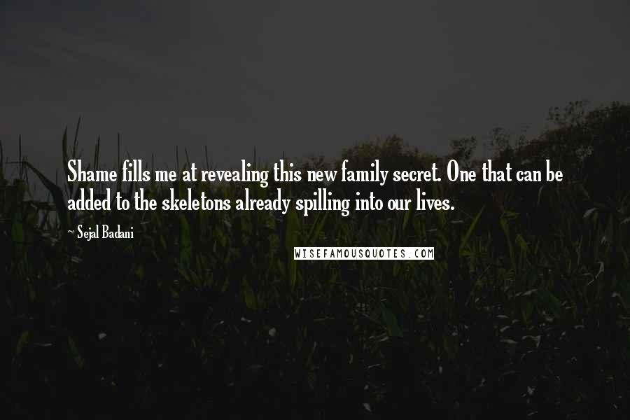 Sejal Badani Quotes: Shame fills me at revealing this new family secret. One that can be added to the skeletons already spilling into our lives.