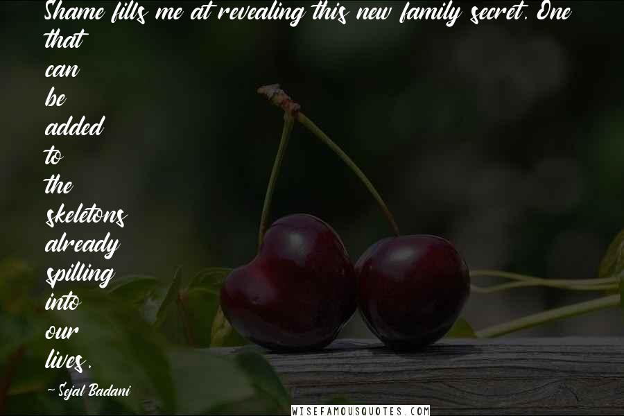 Sejal Badani Quotes: Shame fills me at revealing this new family secret. One that can be added to the skeletons already spilling into our lives.