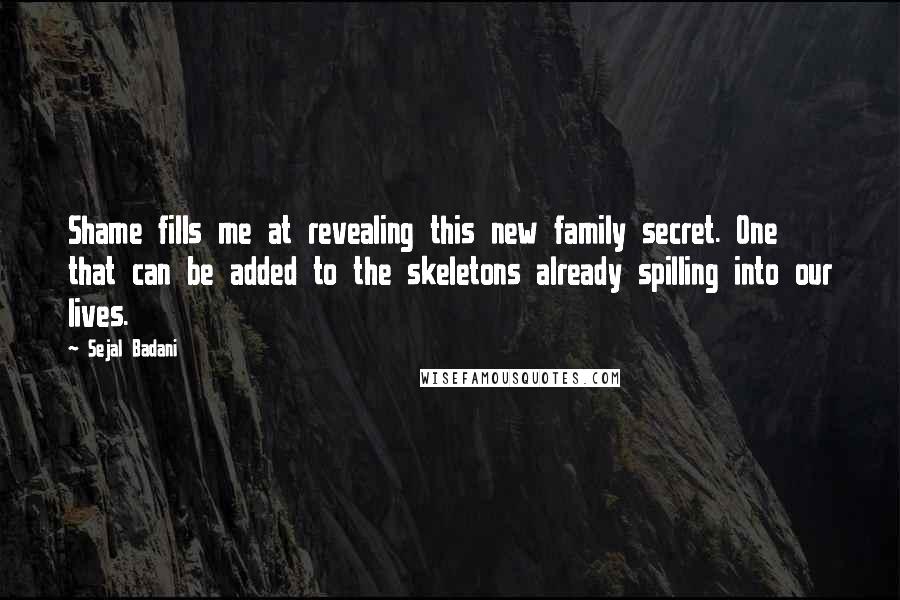 Sejal Badani Quotes: Shame fills me at revealing this new family secret. One that can be added to the skeletons already spilling into our lives.
