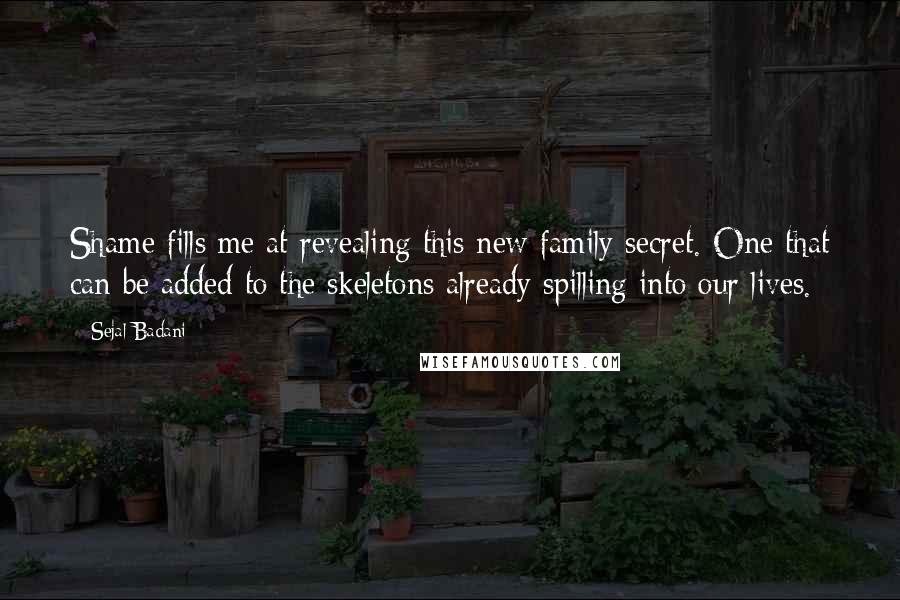 Sejal Badani Quotes: Shame fills me at revealing this new family secret. One that can be added to the skeletons already spilling into our lives.