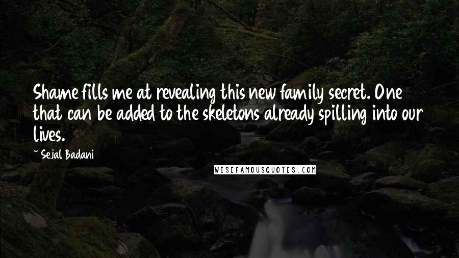 Sejal Badani Quotes: Shame fills me at revealing this new family secret. One that can be added to the skeletons already spilling into our lives.