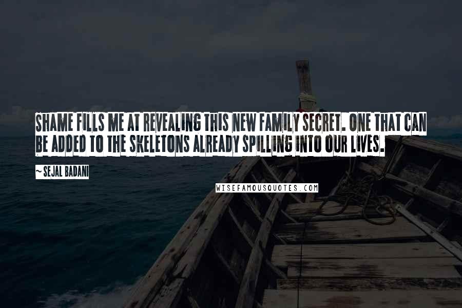 Sejal Badani Quotes: Shame fills me at revealing this new family secret. One that can be added to the skeletons already spilling into our lives.